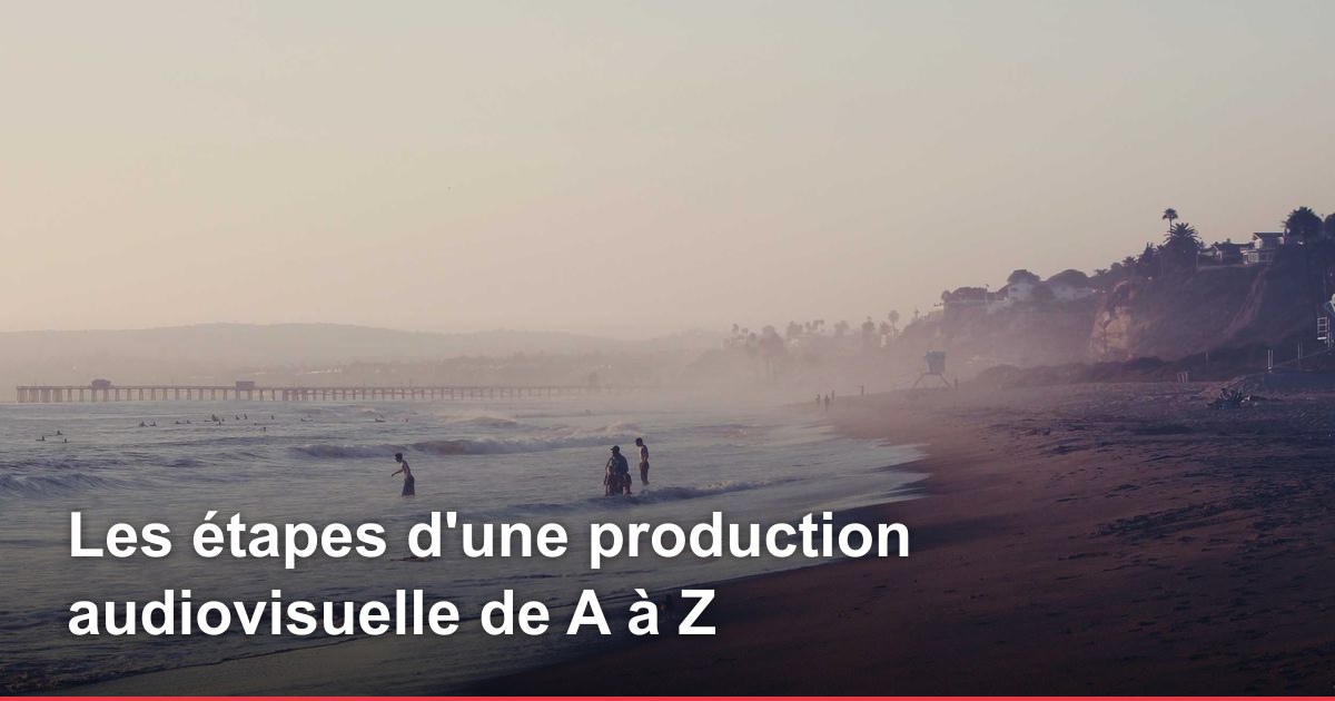 Les étapes d'une production audiovisuelle de A à Z